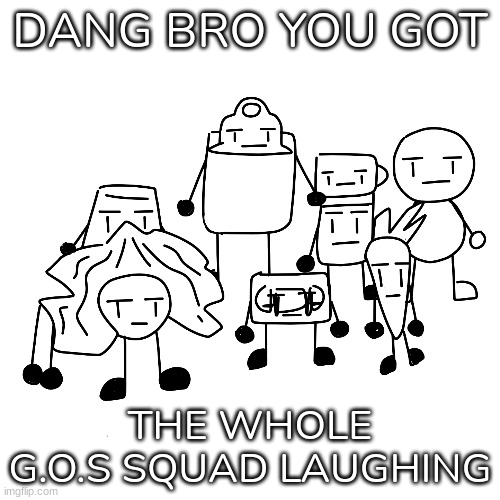 Dang bro you got the whole g.o.s squad laughing (Renewed) Blank Meme Template