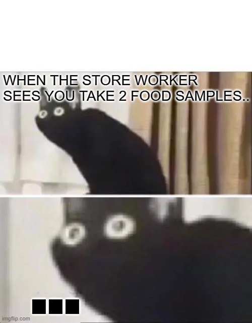 When The Store Worker Sees You Take 2 Samples: | WHEN THE STORE WORKER 
SEES YOU TAKE 2 FOOD SAMPLES.. ... | image tagged in oh no black cat,store,grocery store,cats,lol | made w/ Imgflip meme maker