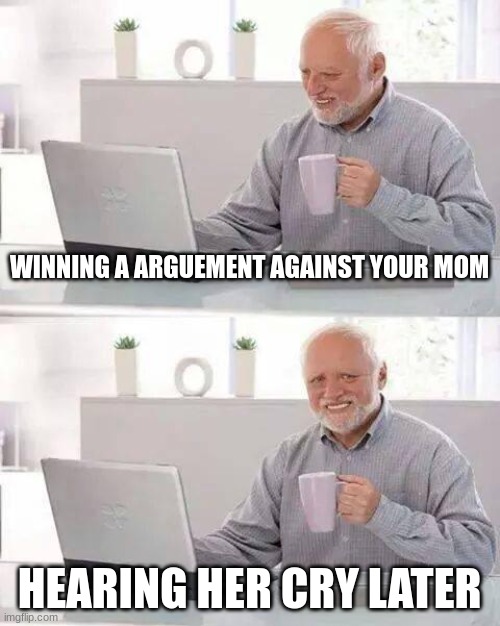 Hide the Pain Harold | WINNING A ARGUEMENT AGAINST YOUR MOM; HEARING HER CRY LATER | image tagged in memes,hide the pain harold | made w/ Imgflip meme maker
