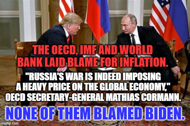 Okay class, who called Putin a "Genius," and praised his war strategy? | THE OECD, IMF AND WORLD BANK LAID BLAME FOR INFLATION. "RUSSIA'S WAR IS INDEED IMPOSING A HEAVY PRICE ON THE GLOBAL ECONOMY," OECD SECRETARY-GENERAL MATHIAS CORMANN. NONE OF THEM BLAMED BIDEN. | image tagged in politics | made w/ Imgflip meme maker