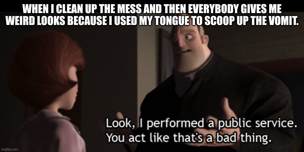 Public cleaning | WHEN I CLEAN UP THE MESS AND THEN EVERYBODY GIVES ME WEIRD LOOKS BECAUSE I USED MY TONGUE TO SCOOP UP THE VOMIT. | image tagged in public service,cleaning,funny,meme,why are you reading the tags | made w/ Imgflip meme maker