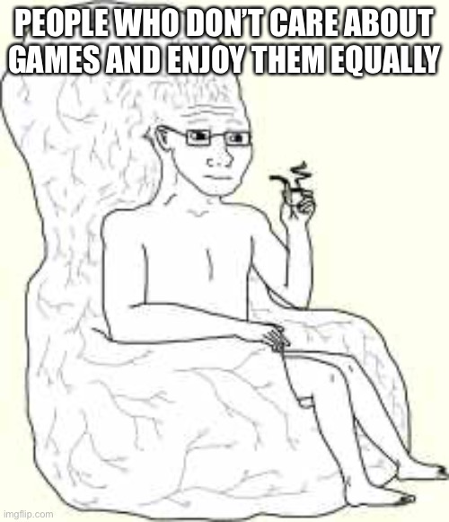 Big Brain Wojak | PEOPLE WHO DON’T CARE ABOUT GAMES AND ENJOY THEM EQUALLY | image tagged in big brain wojak | made w/ Imgflip meme maker
