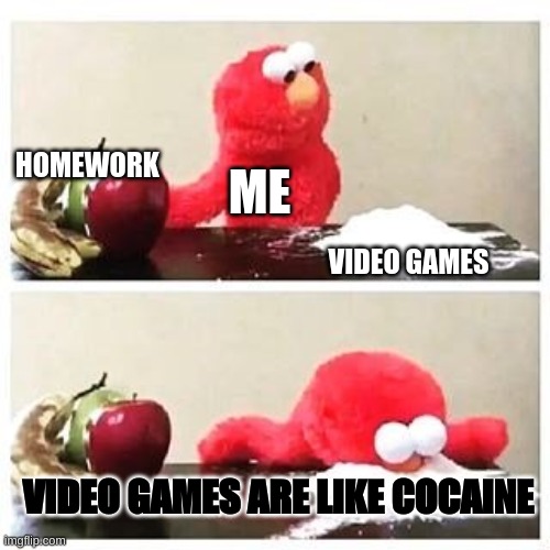 elmo cocaine | HOMEWORK; ME; VIDEO GAMES; VIDEO GAMES ARE LIKE COCAINE | image tagged in elmo cocaine | made w/ Imgflip meme maker