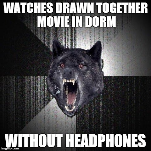 Insanity Wolf Meme | WATCHES DRAWN TOGETHER MOVIE IN DORM WITHOUT HEADPHONES | image tagged in memes,insanity wolf | made w/ Imgflip meme maker