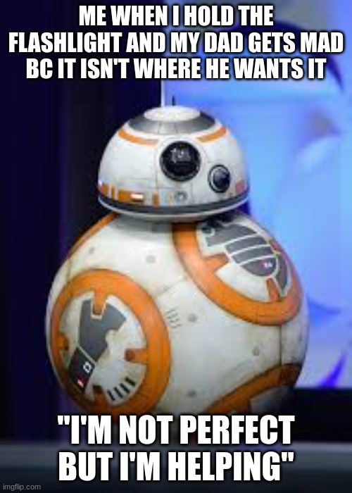 bb8 meme | ME WHEN I HOLD THE FLASHLIGHT AND MY DAD GETS MAD BC IT ISN'T WHERE HE WANTS IT; "I'M NOT PERFECT BUT I'M HELPING" | image tagged in bb8,sad | made w/ Imgflip meme maker