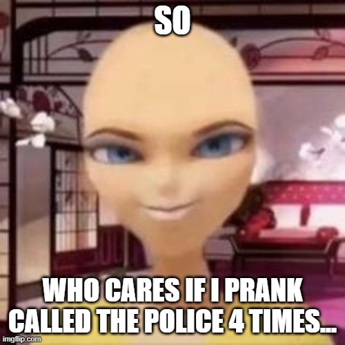 Who cares | SO; WHO CARES IF I PRANK CALLED THE POLICE 4 TIMES... | image tagged in bald chloe | made w/ Imgflip meme maker