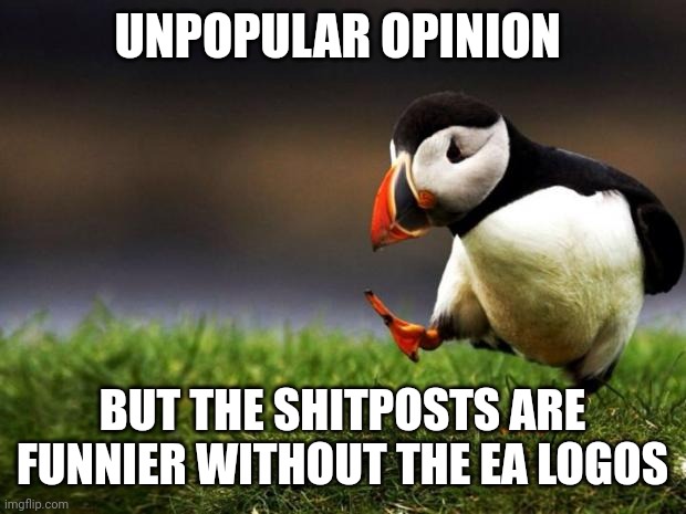 It ruins the meme | UNPOPULAR OPINION; BUT THE SHITPOSTS ARE FUNNIER WITHOUT THE EA LOGOS | image tagged in memes,unpopular opinion puffin | made w/ Imgflip meme maker