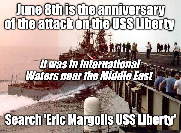 Why has this remained hidden for so long? | June 8th is the anniversary of the attack on the USS Liberty; It was in International Waters near the Middle East; Search 'Eric Margolis USS Liberty' | image tagged in navy ships,six day war | made w/ Imgflip meme maker