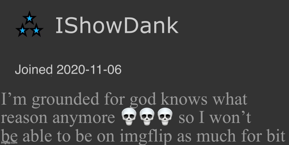 IShowDank minimalist dark mode template | I’m grounded for god knows what reason anymore 💀💀💀 so I won’t be able to be on imgflip as much for bit | image tagged in ishowdank minimalist dark mode template | made w/ Imgflip meme maker
