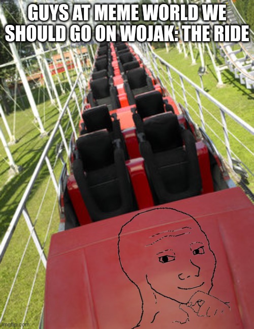 GUYS AT MEME WORLD WE SHOULD GO ON WOJAK: THE RIDE | made w/ Imgflip meme maker