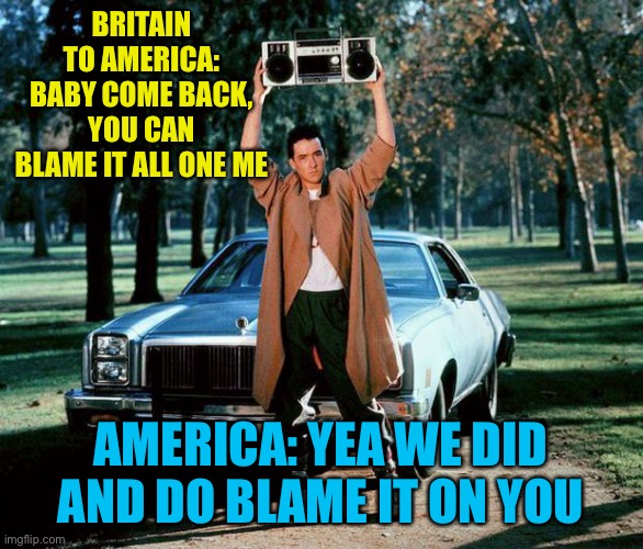 Pulling an amber heard in my pants | BRITAIN TO AMERICA: BABY COME BACK, YOU CAN BLAME IT ALL ONE ME; AMERICA: YEA WE DID AND DO BLAME IT ON YOU | image tagged in baby come back | made w/ Imgflip meme maker