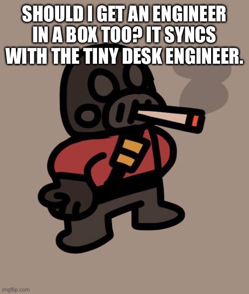 Pyro smokes a fat blunt | SHOULD I GET AN ENGINEER IN A BOX TOO? IT SYNCS WITH THE TINY DESK ENGINEER. | image tagged in pyro smokes a fat blunt | made w/ Imgflip meme maker