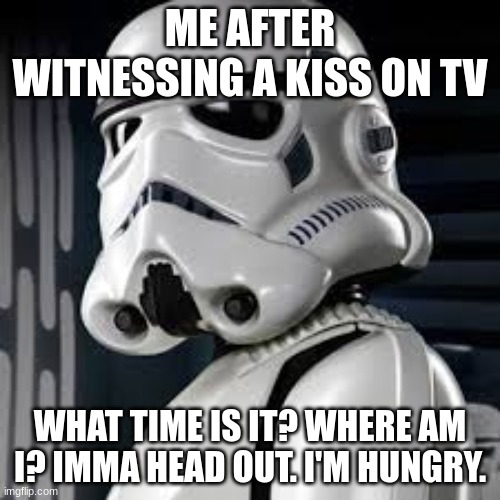 storm trooper meme | ME AFTER WITNESSING A KISS ON TV; WHAT TIME IS IT? WHERE AM I? IMMA HEAD OUT. I'M HUNGRY. | image tagged in storm trooper | made w/ Imgflip meme maker