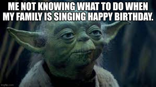 yoda meme |  ME NOT KNOWING WHAT TO DO WHEN MY FAMILY IS SINGING HAPPY BIRTHDAY. | image tagged in yoda,happy birthday | made w/ Imgflip meme maker