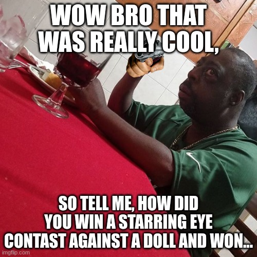 WOW BRO THAT WAS REALLY COOL, SO TELL ME, HOW DID YOU WIN A STARRING EYE CONTAST AGAINST A DOLL AND WON... | image tagged in beetlejuice,scared,reactions | made w/ Imgflip meme maker