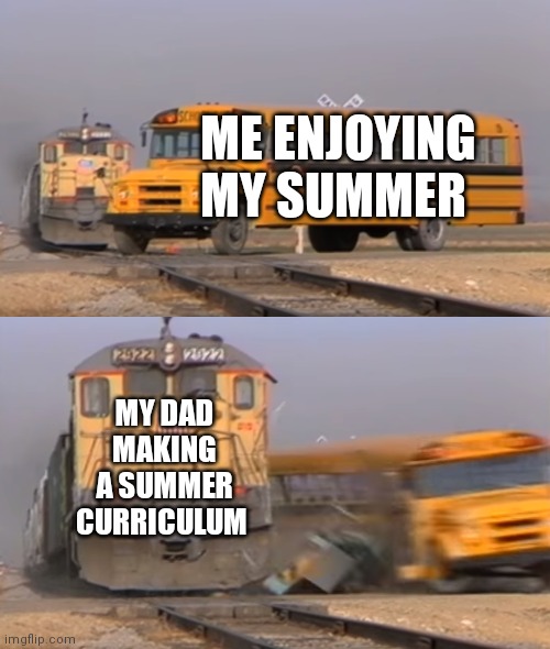 A train hitting a school bus | ME ENJOYING MY SUMMER; MY DAD MAKING A SUMMER CURRICULUM | image tagged in a train hitting a school bus | made w/ Imgflip meme maker