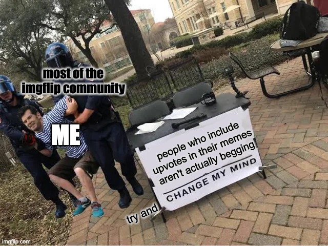 ah yes upvotes aren't called begging. the ppl who actually make memes with wholesome things with upvotes are ok. | most of the imgflip community; ME; people who include upvotes in their memes aren't actually begging; try and | image tagged in change my mind guy arrested | made w/ Imgflip meme maker