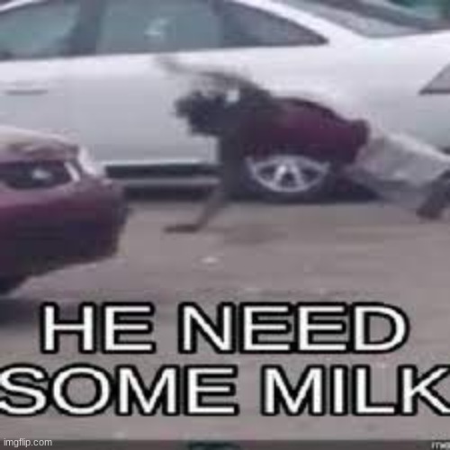 HE NEED SOME MILK | image tagged in he need some milk | made w/ Imgflip meme maker