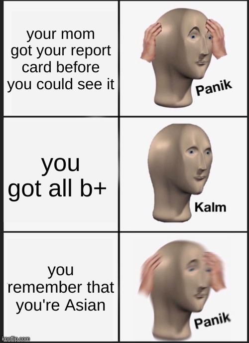 Panik Kalm Panik | your mom got your report card before you could see it; you got all b+; you remember that you're Asian | image tagged in memes,panik kalm panik | made w/ Imgflip meme maker