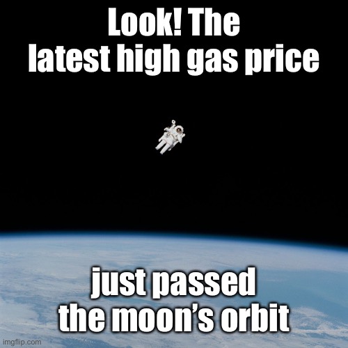 Astronaut | Look! The latest high gas price just passed the moon’s orbit | image tagged in astronaut | made w/ Imgflip meme maker