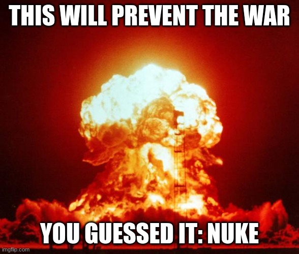 Nuke | THIS WILL PREVENT THE WAR YOU GUESSED IT: NUKE | image tagged in nuke | made w/ Imgflip meme maker