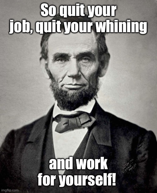 Abraham Lincoln | So quit your job, quit your whining and work for yourself! | image tagged in abraham lincoln | made w/ Imgflip meme maker