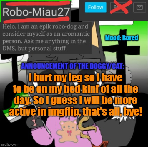 E | Mood: Bored; I hurt my leg so I have to be on my bed kinf of all the day. So I guess I will be more active in imgflip, that's all, bye! | image tagged in robo-miau's announcement | made w/ Imgflip meme maker