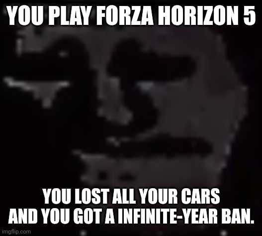 You play forza horizon 5 | YOU PLAY FORZA HORIZON 5; YOU LOST ALL YOUR CARS AND YOU GOT A INFINITE-YEAR BAN. | image tagged in trollge | made w/ Imgflip meme maker