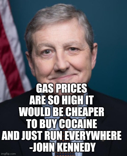 GAS PRICES ARE SO HIGH IT WOULD BE CHEAPER TO BUY COCAINE AND JUST RUN EVERYWHERE
 -JOHN KENNEDY | made w/ Imgflip meme maker