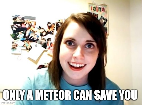 Overly Attached Girlfriend Meme | ONLY A METEOR CAN SAVE YOU | image tagged in memes,overly attached girlfriend | made w/ Imgflip meme maker