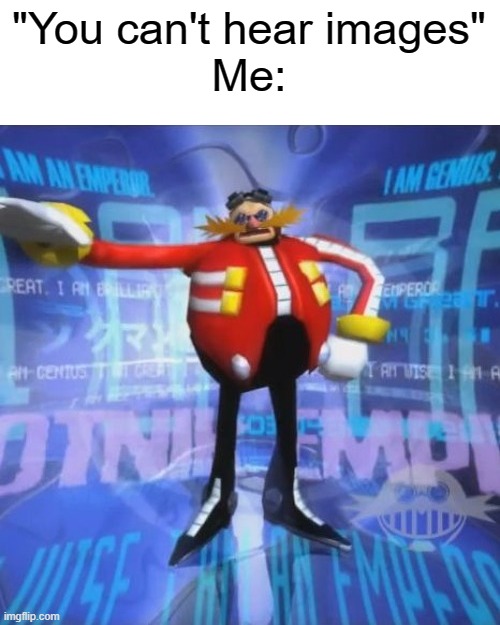 Eggman has come to make an annoucement | "You can't hear images"
Me: | made w/ Imgflip meme maker