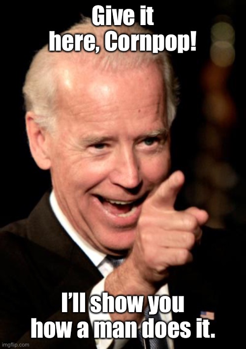 Smilin Biden Meme | Give it here, Cornpop! I’ll show you how a man does it. | image tagged in memes,smilin biden | made w/ Imgflip meme maker
