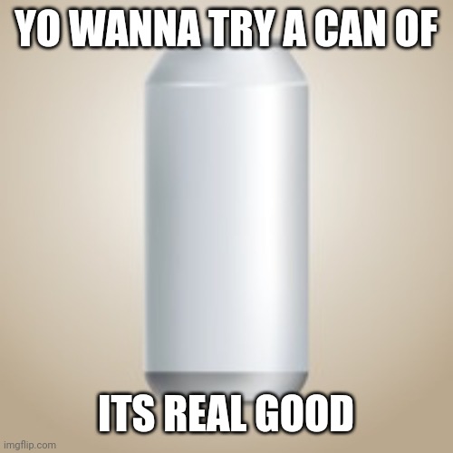 YO WANNA TRY A CAN OF; ITS REAL GOOD | made w/ Imgflip meme maker