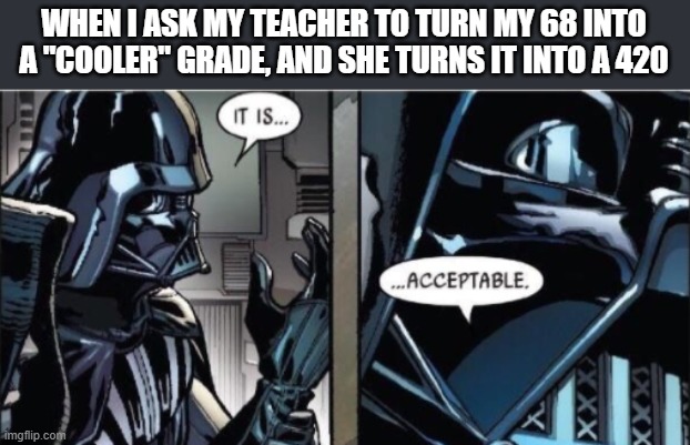 Well, I'm not complaining | WHEN I ASK MY TEACHER TO TURN MY 68 INTO A "COOLER" GRADE, AND SHE TURNS IT INTO A 420 | image tagged in it is acceptable | made w/ Imgflip meme maker