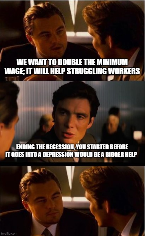 Stop failing, that would be great | WE WANT TO DOUBLE THE MINIMUM WAGE; IT WILL HELP STRUGGLING WORKERS; ENDING THE RECESSION, YOU STARTED BEFORE IT GOES INTO A DEPRESSION WOULD BE A BIGGER HELP | image tagged in memes,inception,stop failing,that would be great,democrats war on america,recession 2022 | made w/ Imgflip meme maker