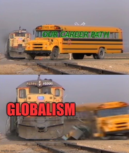 Globalism | OUR CAREER PATH; GLOBALISM | image tagged in a train hitting a school bus | made w/ Imgflip meme maker