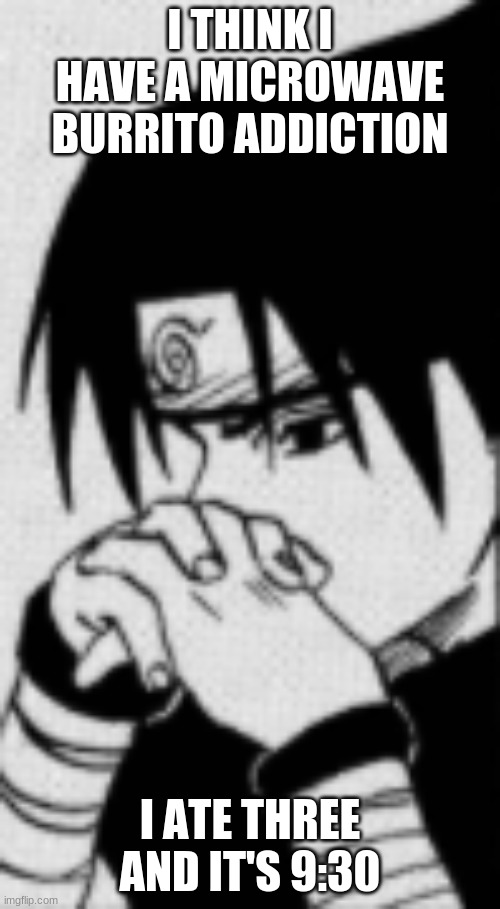 Sasuke thinking | I THINK I HAVE A MICROWAVE BURRITO ADDICTION; I ATE THREE

AND IT'S 9:30 | image tagged in sasuke thinking | made w/ Imgflip meme maker