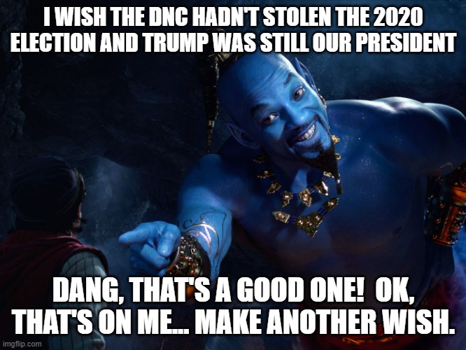 Political Wish |  I WISH THE DNC HADN'T STOLEN THE 2020 ELECTION AND TRUMP WAS STILL OUR PRESIDENT; DANG, THAT'S A GOOD ONE!  OK, THAT'S ON ME... MAKE ANOTHER WISH. | image tagged in genie,trump,election,election 2020,aladdin | made w/ Imgflip meme maker