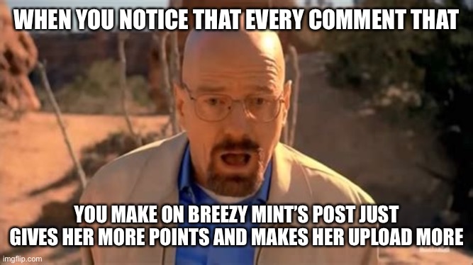 True | WHEN YOU NOTICE THAT EVERY COMMENT THAT; YOU MAKE ON BREEZY MINT’S POST JUST GIVES HER MORE POINTS AND MAKES HER UPLOAD MORE | image tagged in walter white fall | made w/ Imgflip meme maker
