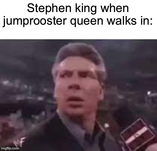 x when x walks in | Stephen king when jumprooster queen walks in: | image tagged in x when x walks in,memes,funny,funny memes,stephen king | made w/ Imgflip meme maker