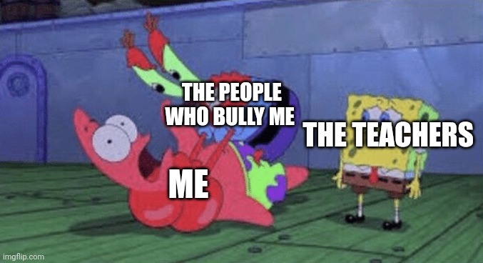 Mr. Krabs Choking Patrick | THE PEOPLE WHO BULLY ME; THE TEACHERS; ME | image tagged in mr krabs choking patrick | made w/ Imgflip meme maker