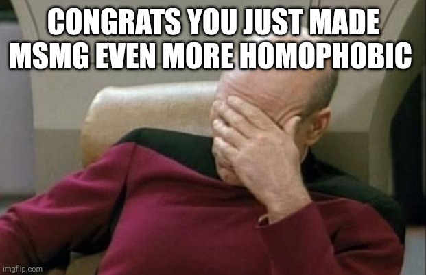 Captain Picard Facepalm Meme | CONGRATS YOU JUST MADE MSMG EVEN MORE HOMOPHOBIC | image tagged in memes,captain picard facepalm | made w/ Imgflip meme maker