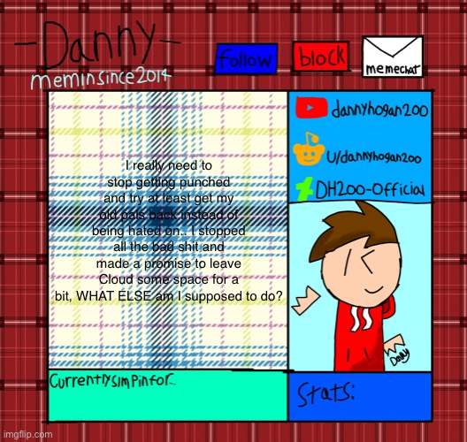 Danny’s announcement template | I really need to stop getting punched and try at least get my old pals back instead of being hated on.. I stopped all the bad shit and made a promise to leave Cloud some space for a bit, WHAT ELSE am I supposed to do? | image tagged in danny s announcement template | made w/ Imgflip meme maker