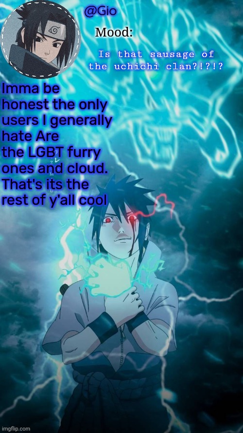 Sasuke | Is that sausage of the uchichi clan?!?!? Imma be honest the only users I generally hate Are the LGBT furry ones and cloud. That's its the rest of y'all cool | image tagged in sasuke | made w/ Imgflip meme maker