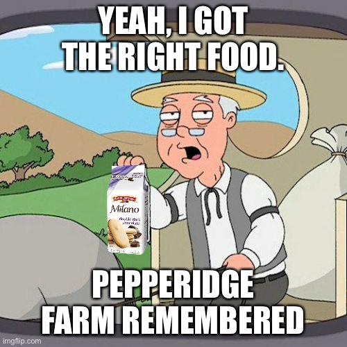 Umm, yes. | YEAH, I GOT THE RIGHT FOOD. PEPPERIDGE FARM REMEMBERED | image tagged in memes,pepperidge farm remembers | made w/ Imgflip meme maker