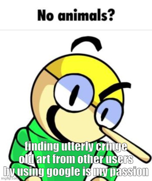 hehehehahaha | finding utterly cringe old art from other users by using google is my passion | image tagged in no animals | made w/ Imgflip meme maker