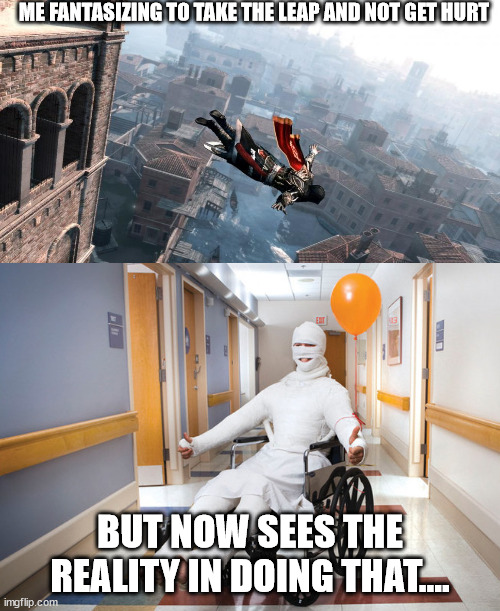 (not actually doing that ok) | ME FANTASIZING TO TAKE THE LEAP AND NOT GET HURT; BUT NOW SEES THE REALITY IN DOING THAT.... | image tagged in injured guy | made w/ Imgflip meme maker