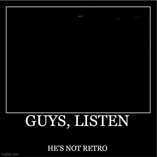 Demotivational poster | GUYS, LISTEN HE’S NOT RETRO | image tagged in demotivational poster | made w/ Imgflip meme maker