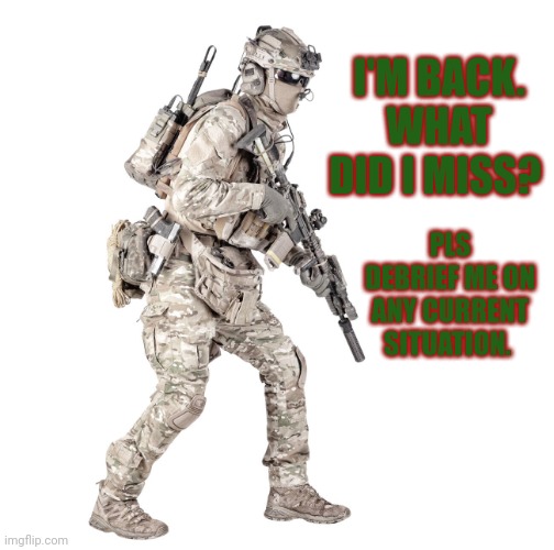 Airsoft solider | I'M BACK. WHAT DID I MISS? PLS DEBRIEF ME ON ANY CURRENT SITUATION. | image tagged in airsoft solider | made w/ Imgflip meme maker