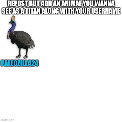 What animal do you wanna see as a titan | REPOST BUT ADD AN ANIMAL YOU WANNA SEE AS A TITAN ALONG WITH YOUR USERNAME; PALEOZILLA24 | image tagged in animals,titan,kaiju,godzilla,repost | made w/ Imgflip meme maker